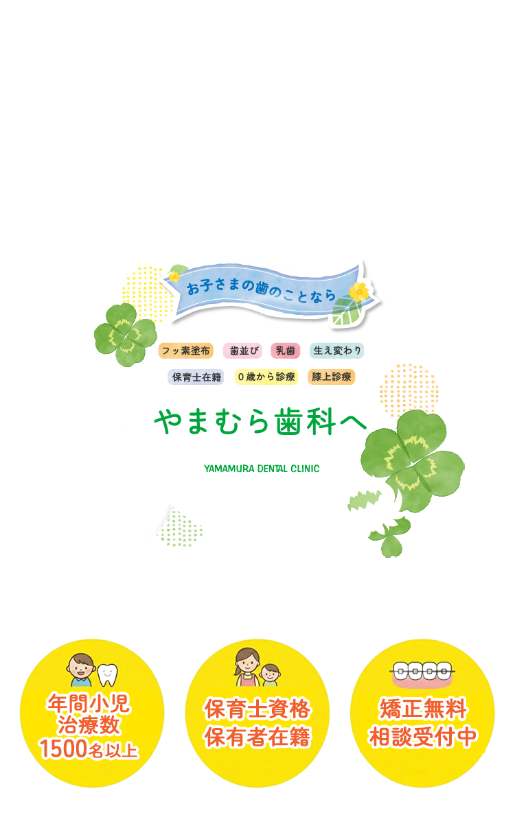 お子さまの歯のことなら やまむら歯科へ 保護者さんの悩みに寄り添います　フッ素塗布 歯並び 入試 生え変わり 保育士在籍 0歳かの診療 膝上診療